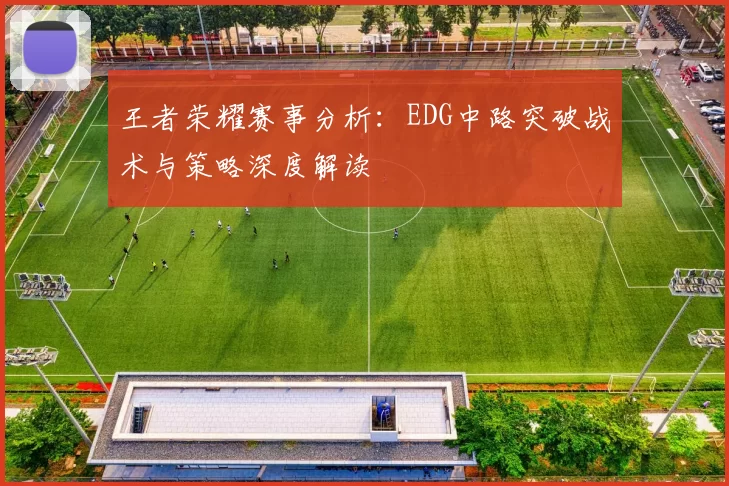 王者荣耀赛事分析：EDG中路突破战术与策略深度解读