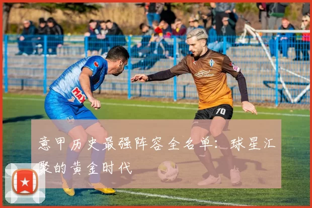 意甲历史最强阵容全名单：球星汇聚的黄金时代