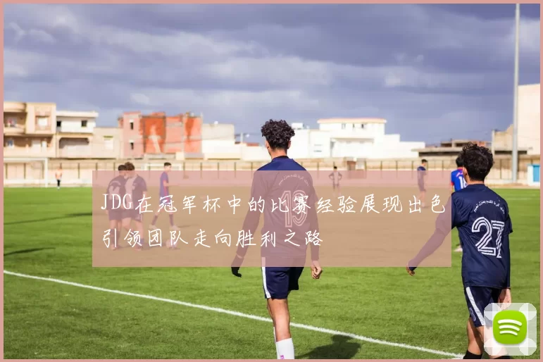 JDG在冠军杯中的比赛经验展现出色引领团队走向胜利之路