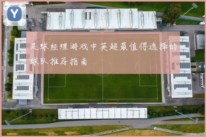 足球经理游戏中英超最值得选择的球队推荐指南