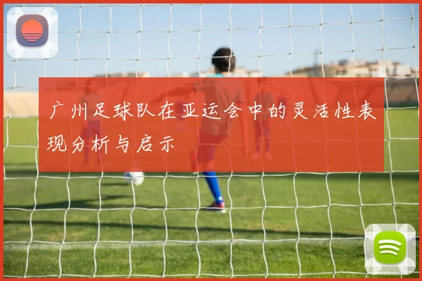 广州足球队在亚运会中的灵活性表现分析与启示
