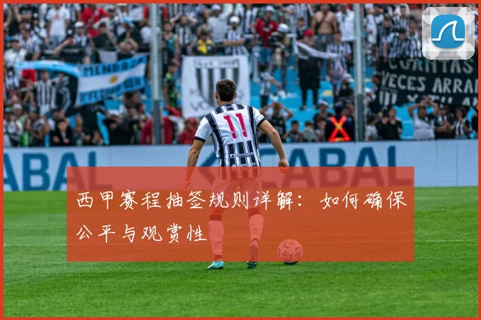 西甲赛程抽签规则详解：如何确保公平与观赏性