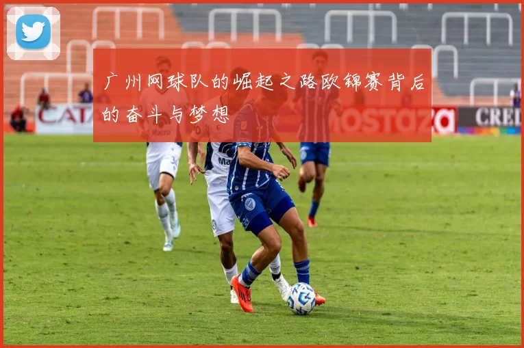 广州网球队的崛起之路欧锦赛背后的奋斗与梦想