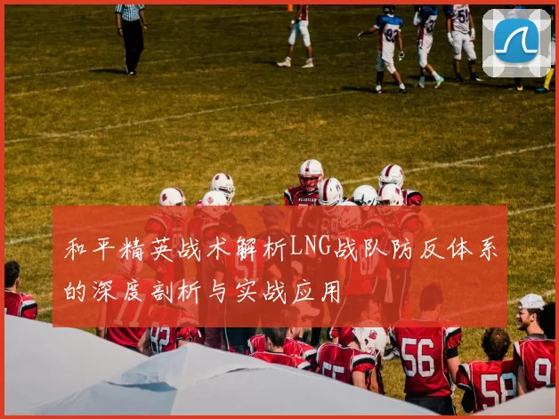 和平精英战术解析LNG战队防反体系的深度剖析与实战应用