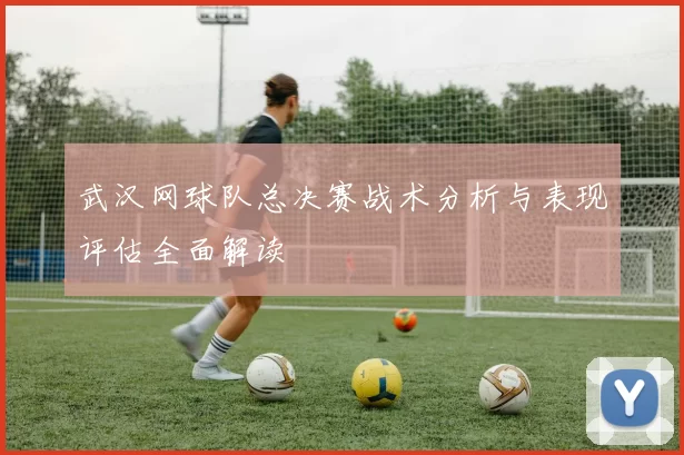 武汉网球队总决赛战术分析与表现评估全面解读