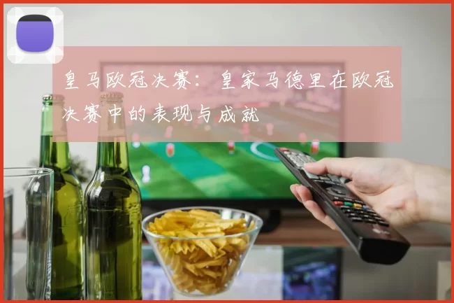 皇马欧冠决赛：皇家马德里在欧冠决赛中的表现与成就