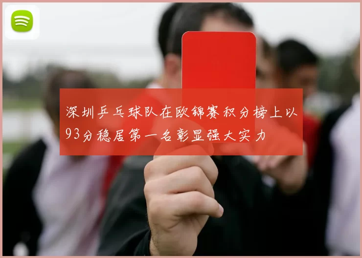 深圳乒乓球队在欧锦赛积分榜上以93分稳居第一名彰显强大实力
