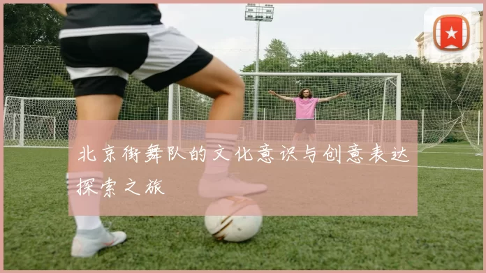 北京街舞队的文化意识与创意表达探索之旅