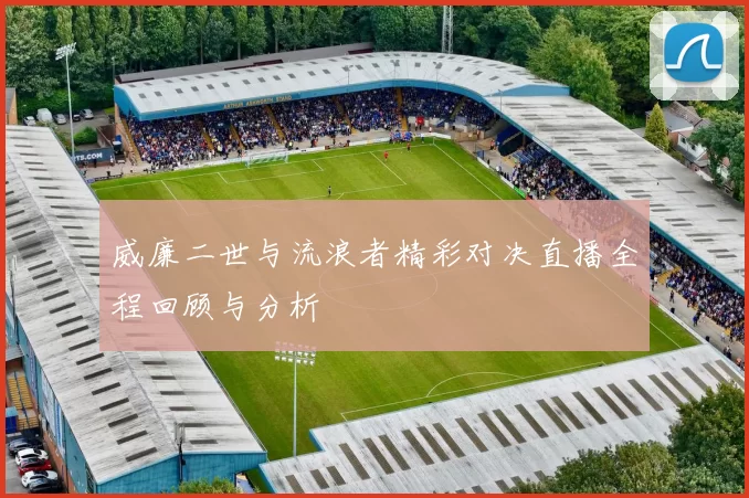 威廉二世与流浪者精彩对决直播全程回顾与分析