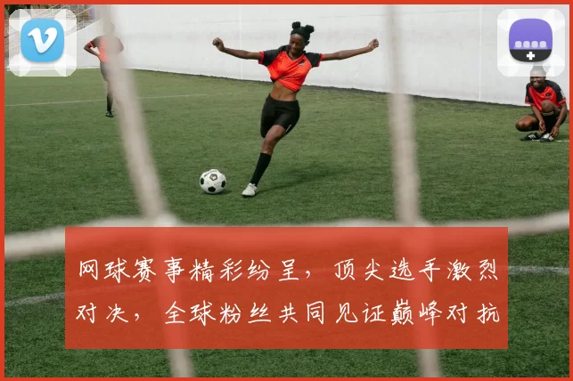 网球赛事精彩纷呈，顶尖选手激烈对决，全球粉丝共同见证巅峰对抗盛宴