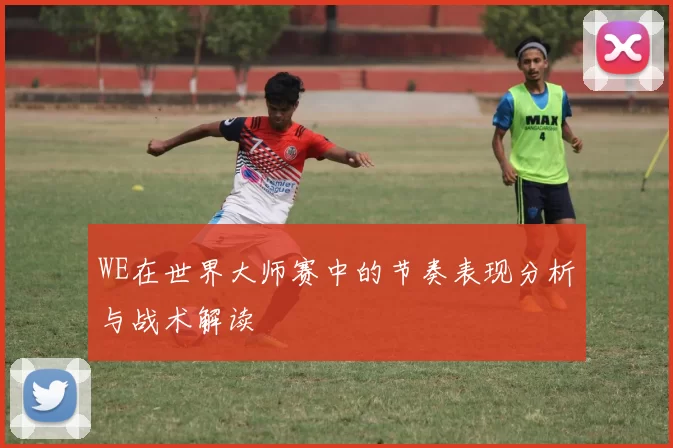 WE在世界大师赛中的节奏表现分析与战术解读
