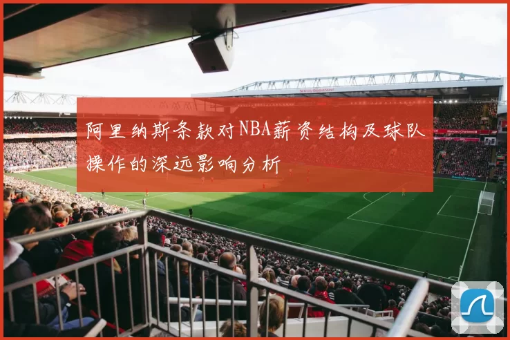 阿里纳斯条款对NBA薪资结构及球队操作的深远影响分析