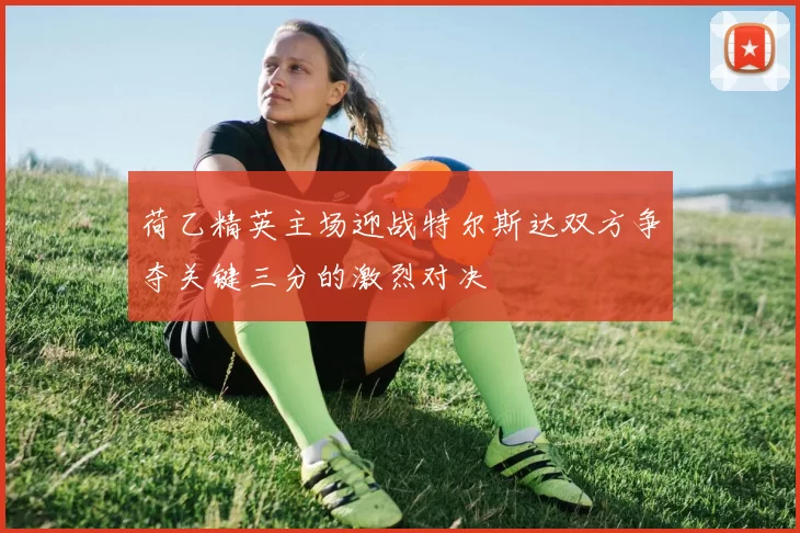 荷乙精英主场迎战特尔斯达双方争夺关键三分的激烈对决
