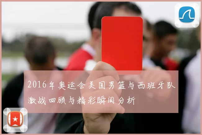 2016年奥运会美国男篮与西班牙队激战回顾与精彩瞬间分析