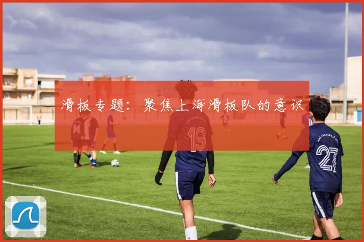 滑板专题：聚焦上海滑板队的意识