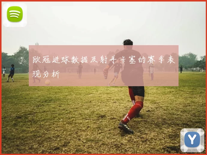 欧冠进球数据及射手卡塞的赛季表现分析