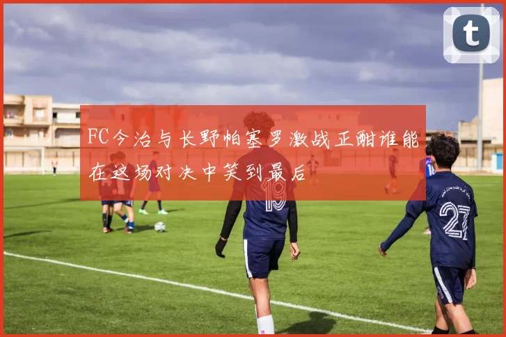 FC今治与长野帕塞罗激战正酣谁能在这场对决中笑到最后