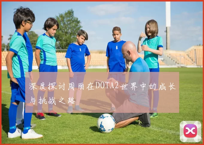 深度探讨周丽在DOTA2世界中的成长与挑战之路