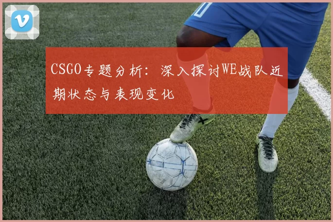 CSGO专题分析：深入探讨WE战队近期状态与表现变化