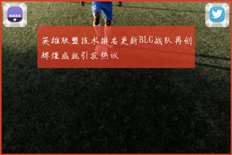 英雄联盟技术排名更新BLG战队再创辉煌成就引发热议