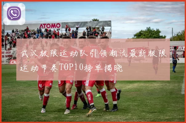 武汉极限运动队引领潮流最新极限运动节奏TOP10榜单揭晓