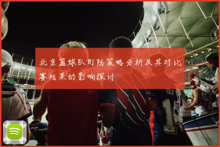 北京篮球队盯防策略分析及其对比赛结果的影响探讨