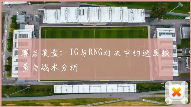赛后复盘：IG与RNG对决中的速度较量与战术分析