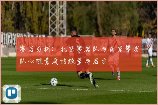 赛后分析：北京攀岩队与南京攀岩队心理素质的较量与启示