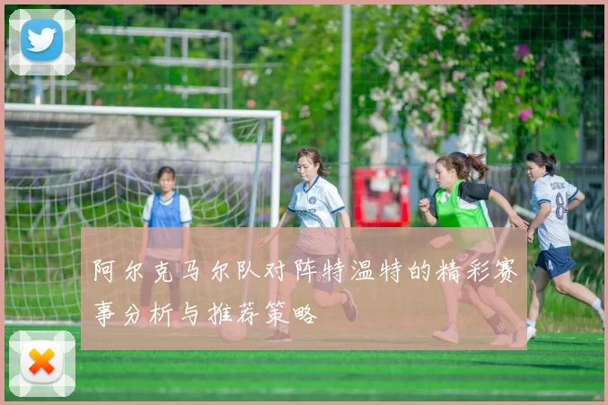 阿尔克马尔队对阵特温特的精彩赛事分析与推荐策略