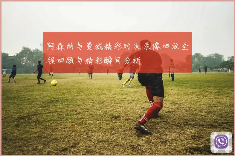阿森纳与曼城精彩对决录像回放全程回顾与精彩瞬间分析