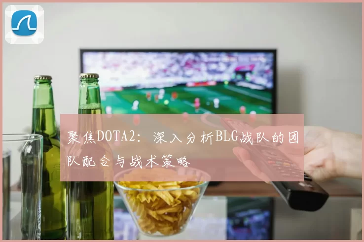 聚焦DOTA2：深入分析BLG战队的团队配合与战术策略
