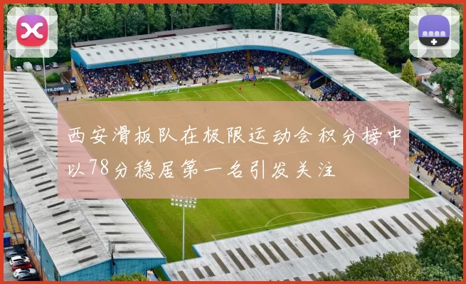 西安滑板队在极限运动会积分榜中以78分稳居第一名引发关注