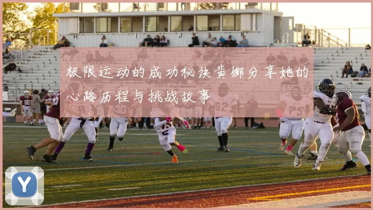 极限运动的成功秘诀黄娜分享她的心路历程与挑战故事