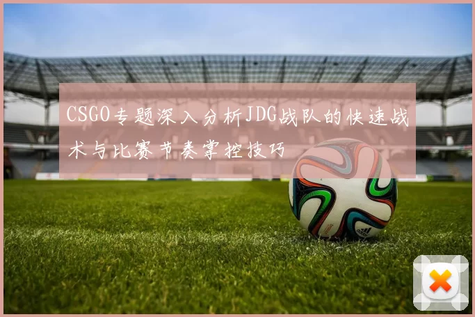 CSGO专题深入分析JDG战队的快速战术与比赛节奏掌控技巧