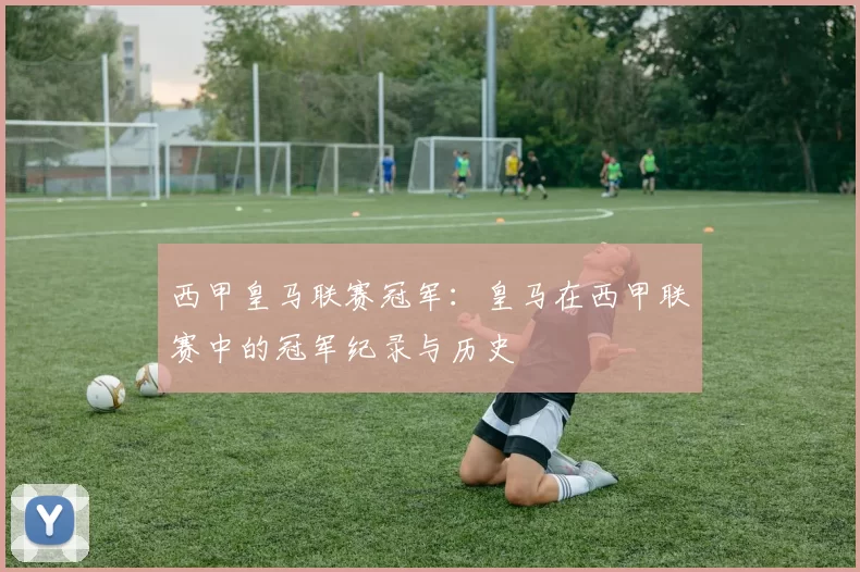 西甲皇马联赛冠军：皇马在西甲联赛中的冠军纪录与历史