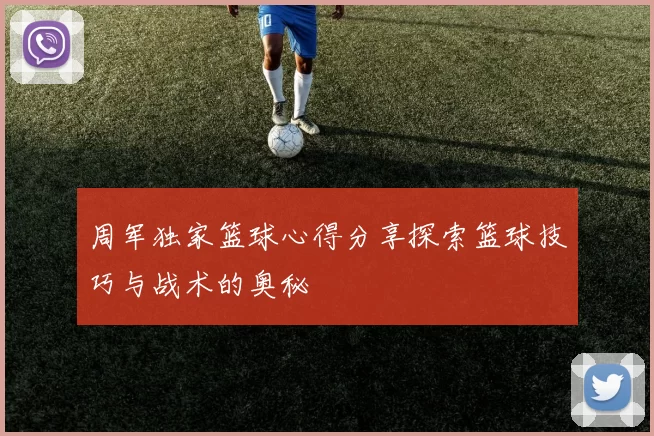 周军独家篮球心得分享探索篮球技巧与战术的奥秘