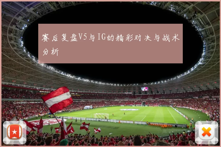 赛后复盘V5与IG的精彩对决与战术分析