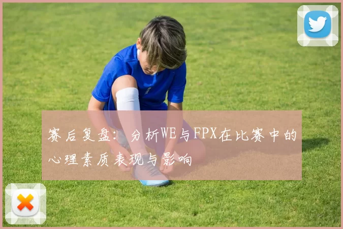 赛后复盘：分析WE与FPX在比赛中的心理素质表现与影响