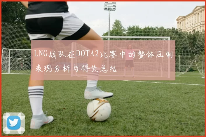 LNG战队在DOTA2比赛中的整体压制表现分析与得失总结