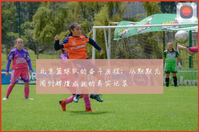 北京篮球队的奋斗历程：从默默无闻到辉煌成就的真实记录