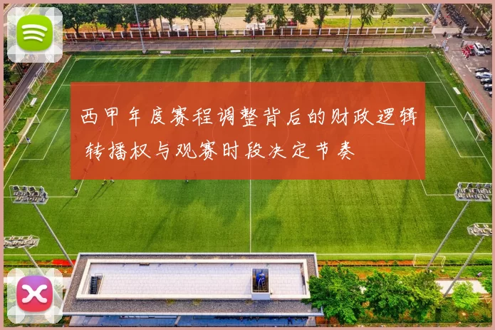 西甲年度赛程调整背后的财政逻辑 转播权与观赛时段决定节奏