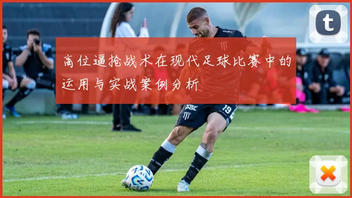 高位逼抢战术在现代足球比赛中的运用与实战案例分析