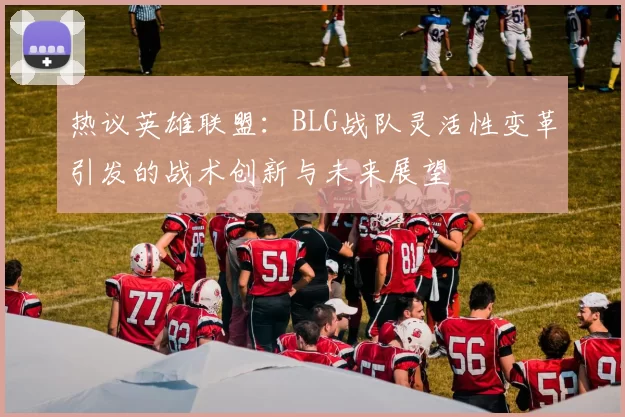 热议英雄联盟：BLG战队灵活性变革引发的战术创新与未来展望