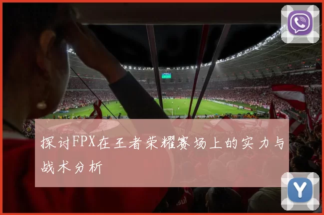 探讨FPX在王者荣耀赛场上的实力与战术分析