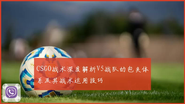 CSGO战术深度解析V5战队的包夹体系及其战术运用技巧
