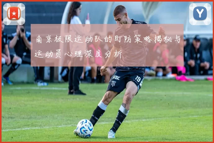 南京极限运动队的盯防策略揭秘与运动员心理深度分析