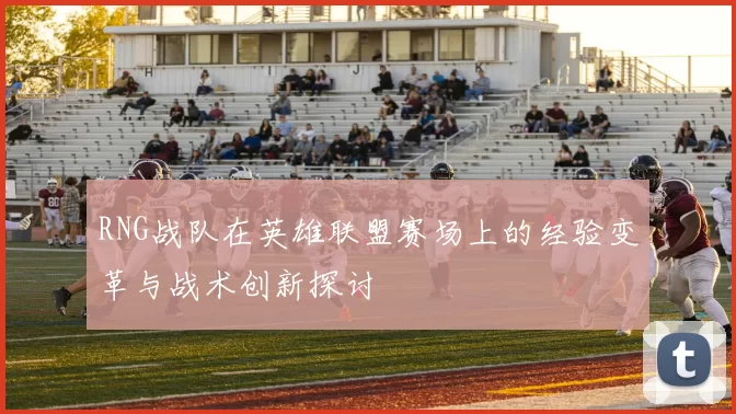 RNG战队在英雄联盟赛场上的经验变革与战术创新探讨