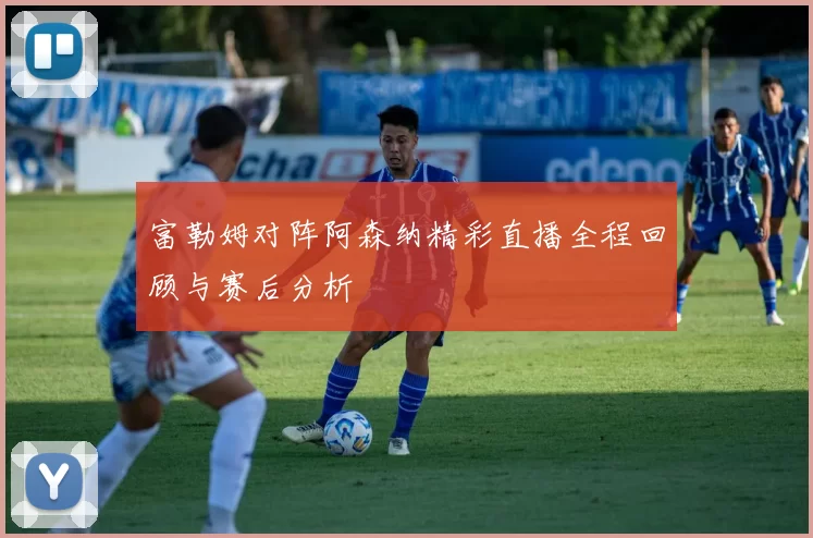富勒姆对阵阿森纳精彩直播全程回顾与赛后分析