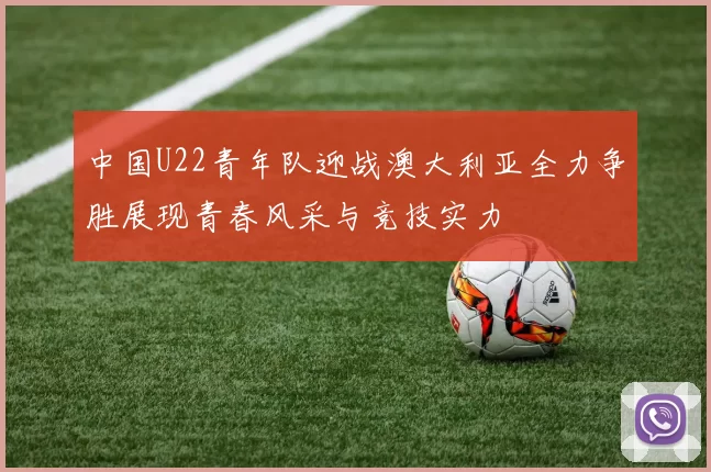 中国U22青年队迎战澳大利亚全力争胜展现青春风采与竞技实力