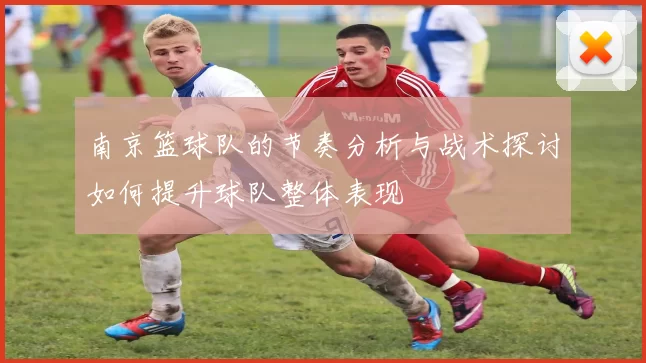 南京篮球队的节奏分析与战术探讨如何提升球队整体表现